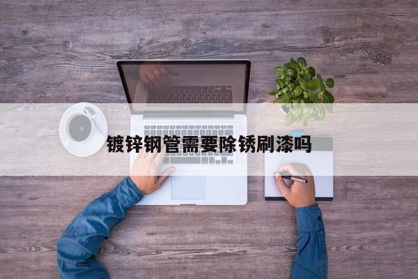 鍍鋅鋼管需要除銹刷漆嗎