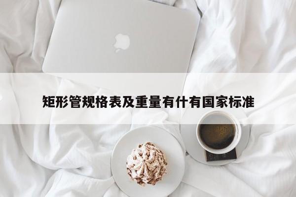 矩形管規(guī)格表及重量有什有國家標(biāo)準(zhǔn)