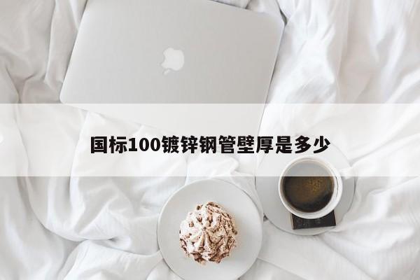 國標(biāo)100鍍鋅鋼管壁厚是多少