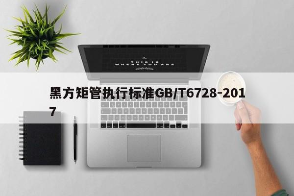 黑方矩管執(zhí)行標(biāo)準(zhǔn)GB/T6728-2017