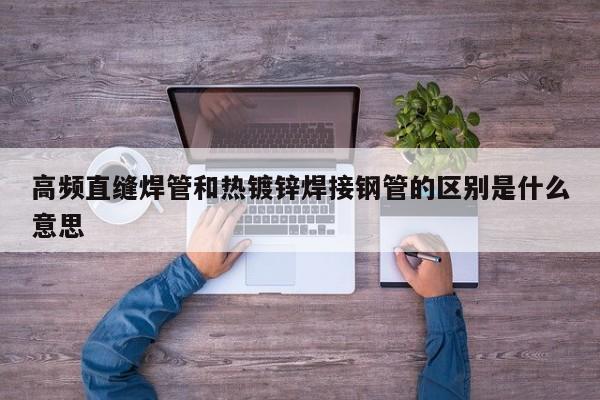 高頻直縫焊管和熱鍍鋅焊接鋼管的區(qū)別是什么意思