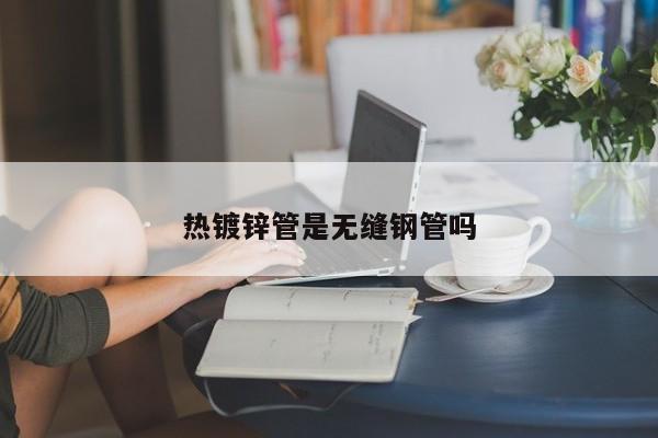 熱鍍鋅管是無縫鋼管嗎