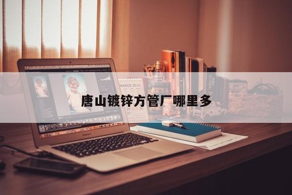 唐山鍍鋅方管廠哪里多