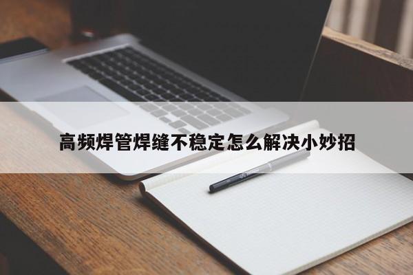 高頻焊管焊縫不穩(wěn)定怎么解決小妙招
