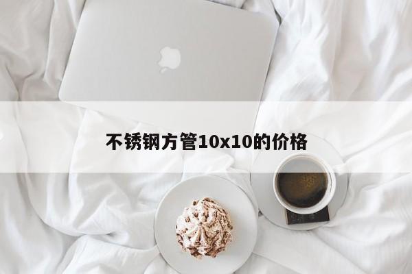 不銹鋼方管10x10的價(jià)格