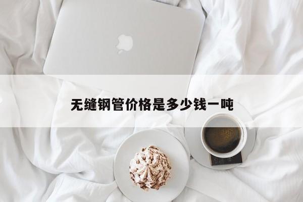 無(wú)縫鋼管價(jià)格是多少錢一噸