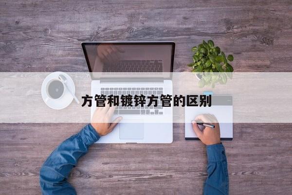 方管和鍍鋅方管的區(qū)別