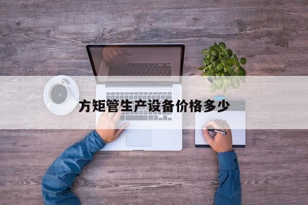 方矩管生產(chǎn)設(shè)備價(jià)格多少