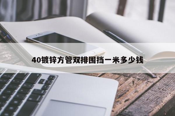 40鍍鋅方管雙排圍擋一米多少錢(qián)