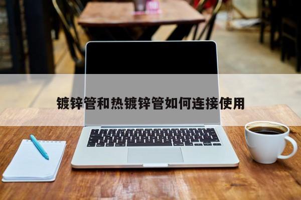 鍍鋅管和熱鍍鋅管如何連接使用