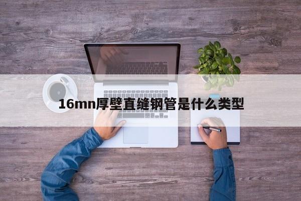 16mn厚壁直縫鋼管是什么類型